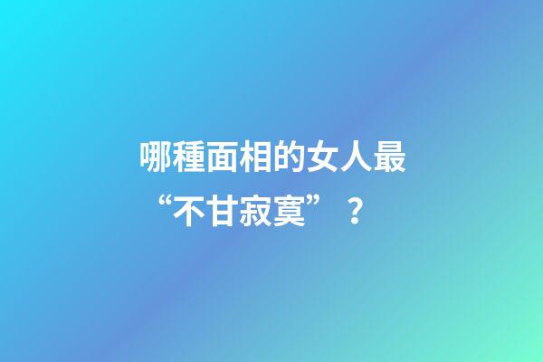 哪種面相的女人最“不甘寂寞”？